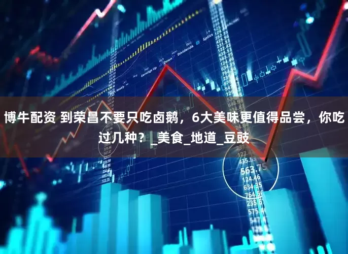 博牛配资 到荣昌不要只吃卤鹅，6大美味更值得品尝，你吃过几种？_美食_地道_豆豉