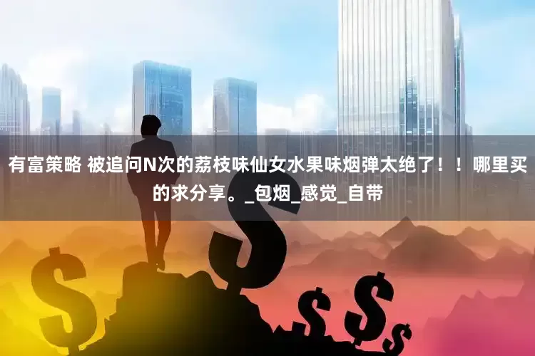 有富策略 被追问N次的荔枝味仙女水果味烟弹太绝了！！哪里买的求分享。_包烟_感觉_自带