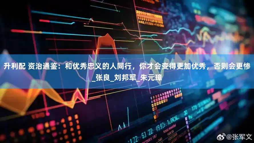 升利配 资治通鉴：和优秀忠义的人同行，你才会变得更加优秀，否则会更惨_张良_刘邦军_朱元璋