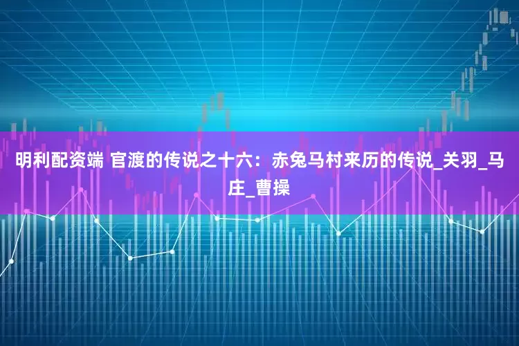 明利配资端 官渡的传说之十六：赤兔马村来历的传说_关羽_马庄_曹操