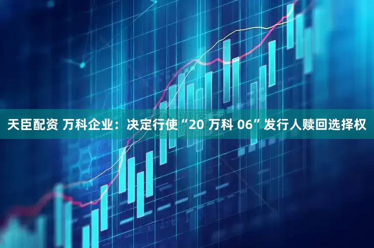 天臣配资 万科企业：决定行使“20 万科 06”发行人赎回选择权