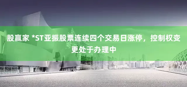 股赢家 *ST亚振股票连续四个交易日涨停，控制权变更处于办理中