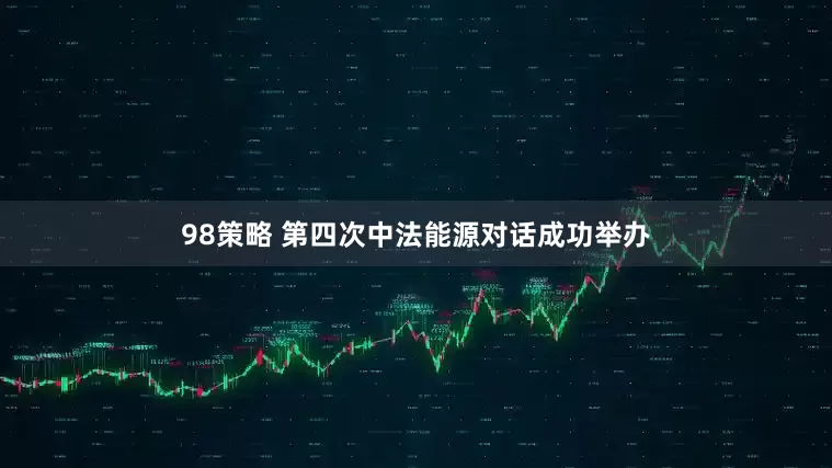98策略 第四次中法能源对话成功举办