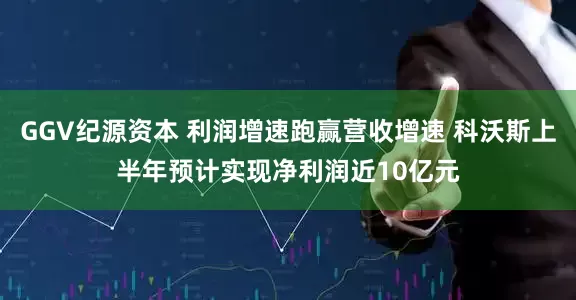 GGV纪源资本 利润增速跑赢营收增速 科沃斯上半年预计实现净利润近10亿元