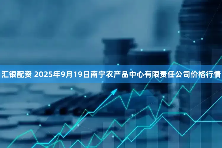 汇银配资 2025年9月19日南宁农产品中心有限责任公司价格行情