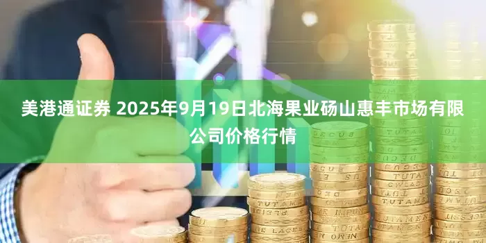 美港通证券 2025年9月19日北海果业砀山惠丰市场有限公司价格行情