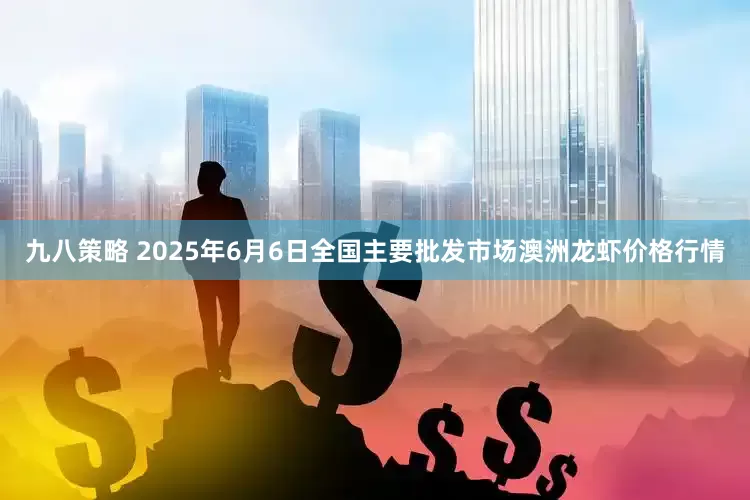 九八策略 2025年6月6日全国主要批发市场澳洲龙虾价格行情