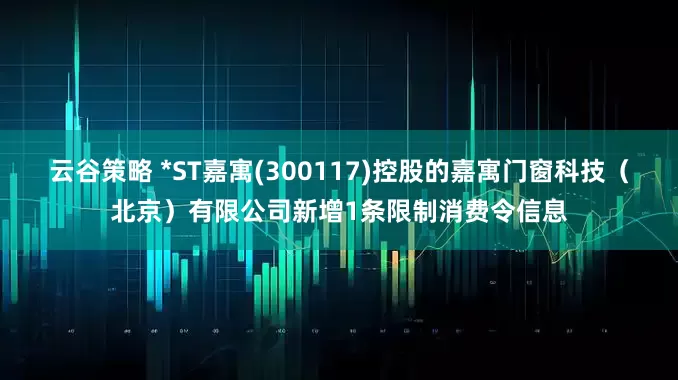云谷策略 *ST嘉寓(300117)控股的嘉寓门窗科技（北京）有限公司新增1条限制消费令信息