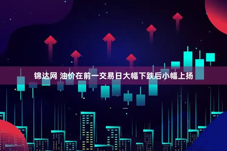 锦达网 油价在前一交易日大幅下跌后小幅上扬