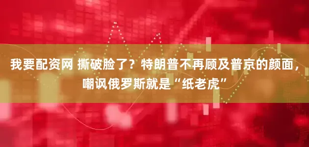 我要配资网 撕破脸了？特朗普不再顾及普京的颜面，嘲讽俄罗斯就是“纸老虎”