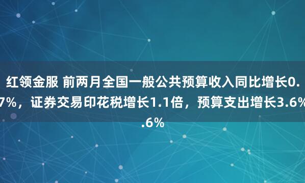 红领金服 前两月全国一般公共预算收入同比增长0.7%，证券交易印花税增长1.1倍，预算支出增长3.6%
