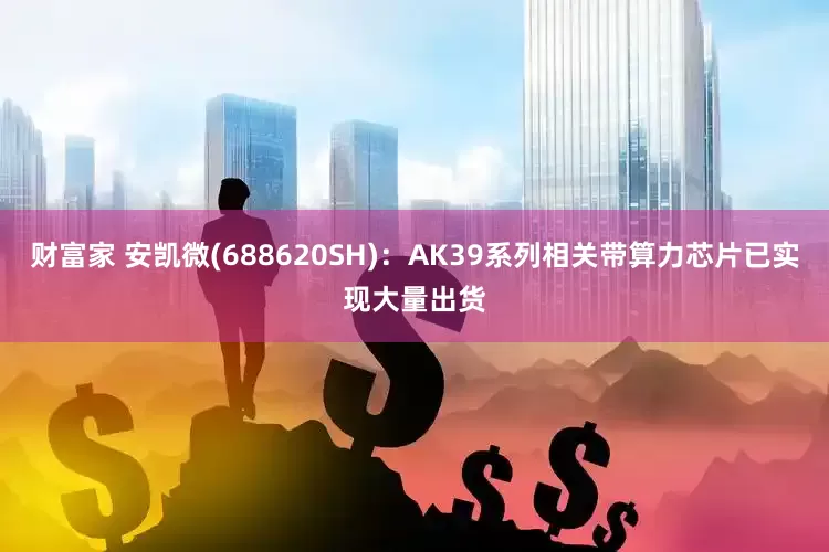 财富家 安凯微(688620SH)：AK39系列相关带算力芯片已实现大量出货