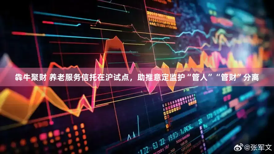 犇牛聚财 养老服务信托在沪试点，助推意定监护“管人”“管财”分离